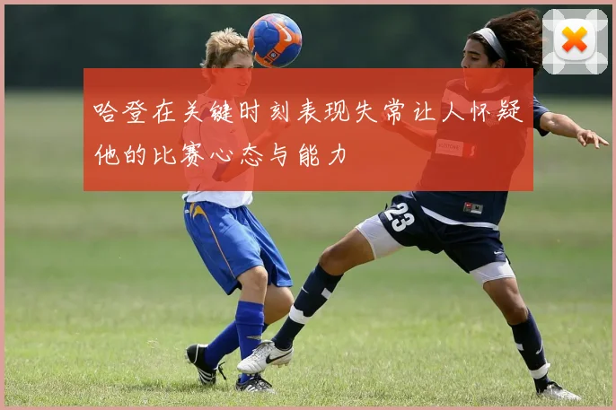 哈登在关键时刻表现失常让人怀疑他的比赛心态与能力
