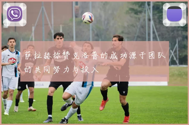 萨拉赫称赞克洛普的成功源于团队的共同努力与投入
