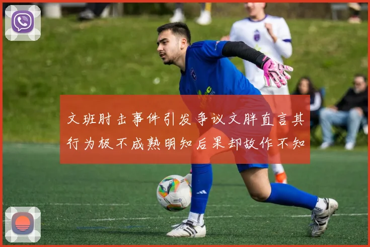 文班肘击事件引发争议文胖直言其行为极不成熟明知后果却故作不知