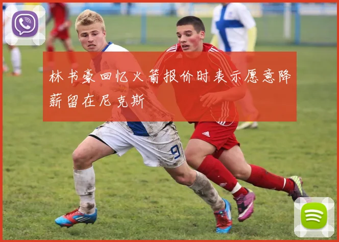 林书豪回忆火箭报价时表示愿意降薪留在尼克斯