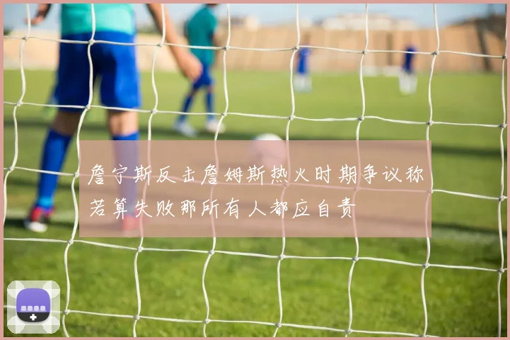 詹宁斯反击詹姆斯热火时期争议称若算失败那所有人都应自责