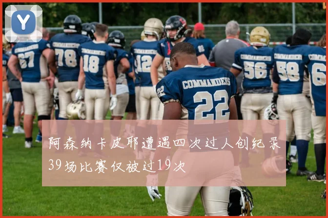 阿森纳卡皮耶遭遇四次过人创纪录39场比赛仅被过19次