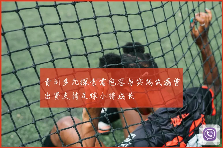 青训多元探索需包容与实践武磊曾出资支持足球小将成长