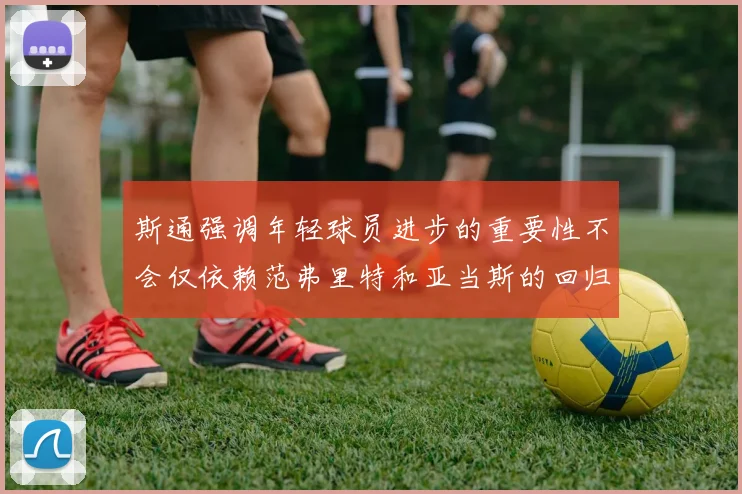 斯通强调年轻球员进步的重要性不会仅依赖范弗里特和亚当斯的回归