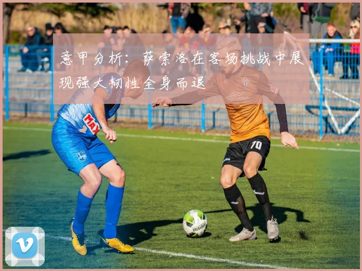 意甲分析：萨索洛在客场挑战中展现强大韧性全身而退