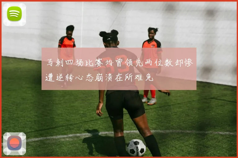 马刺四场比赛均曾领先两位数却惨遭逆转心态崩溃在所难免