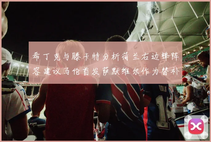 希丁克与滕卡特分析荷兰右边锋阵容建议马伦首发萨默维尔作为替补选择