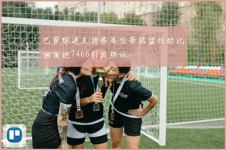 巴萨球迷支持弗洛伦蒂诺留任的比例高达7466引发热议